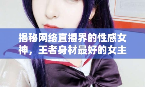 揭秘網(wǎng)絡(luò)直播界的性感女神，王者身材最好的女主播是誰(shuí)？