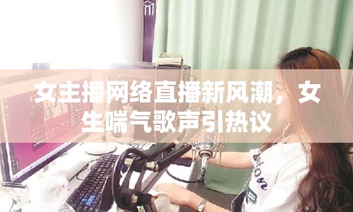 女主播網(wǎng)絡(luò)直播新風(fēng)潮，女生喘氣歌聲引熱議