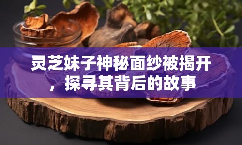 靈芝妹子神秘面紗被揭開，探尋其背后的故事
