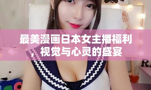 最美漫畫(huà)日本女主播福利，視覺(jué)與心靈的盛宴