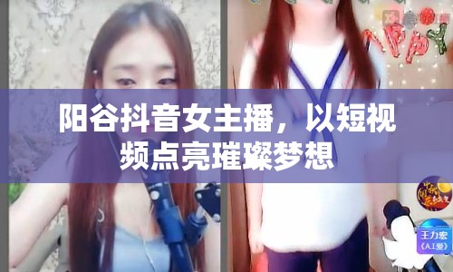 陽谷抖音女主播，以短視頻點亮璀璨夢想