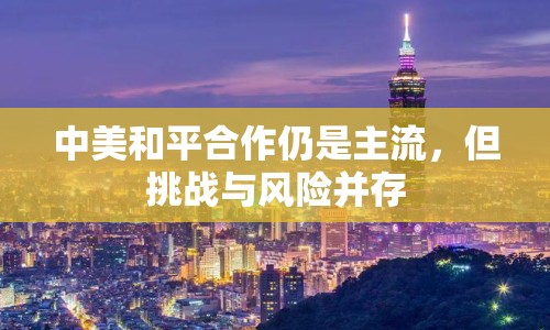 中美和平合作仍是主流，但挑戰(zhàn)與風險并存