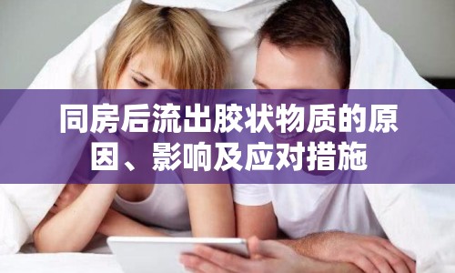 同房后流出膠狀物質(zhì)的原因、影響及應(yīng)對(duì)措施