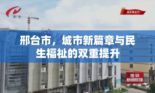 邢臺市，城市新篇章與民生福祉的雙重提升