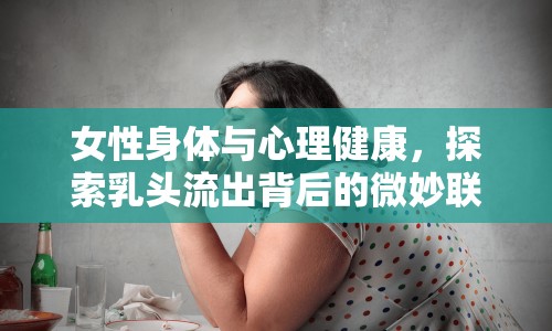 女性身體與心理健康，探索乳頭流出背后的微妙聯(lián)系
