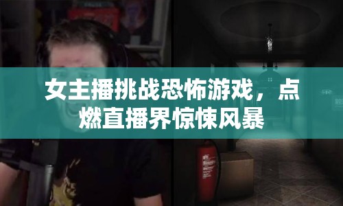 女主播挑戰(zhàn)恐怖游戲，點(diǎn)燃直播界驚悚風(fēng)暴