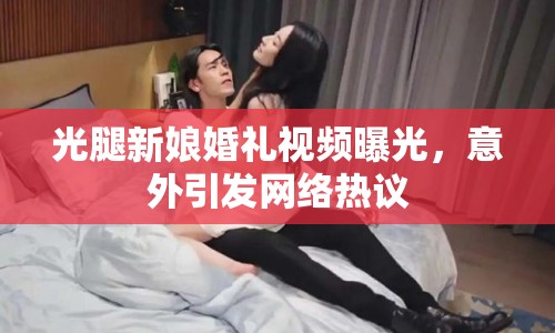 光腿新娘婚禮視頻曝光，意外引發(fā)網(wǎng)絡(luò)熱議