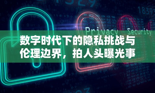 數(shù)字時(shí)代下的隱私挑戰(zhàn)與倫理邊界，拍人頭曝光事件引發(fā)思考