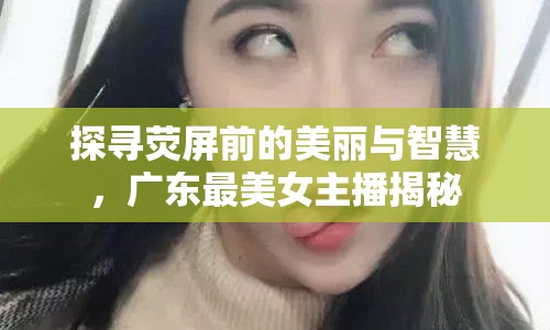 探尋熒屏前的美麗與智慧，廣東最美女主播揭秘