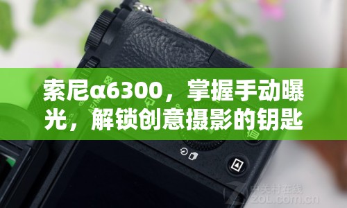 索尼α6300，掌握手動曝光，解鎖創(chuàng)意攝影的鑰匙