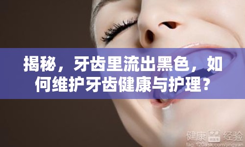 揭秘，牙齒里流出黑色，如何維護(hù)牙齒健康與護(hù)理？