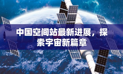 中國空間站最新進(jìn)展，探索宇宙新篇章