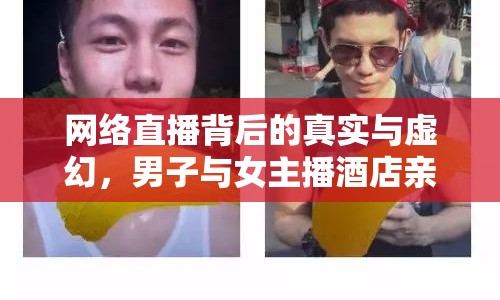 網(wǎng)絡(luò)直播背后的真實(shí)與虛幻，男子與女主播酒店親嘴引熱議