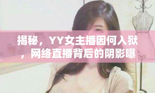 揭秘，YY女主播因何入獄，網(wǎng)絡(luò)直播背后的陰影曝光