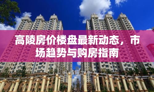 高陵房?jī)r(jià)樓盤最新動(dòng)態(tài)，市場(chǎng)趨勢(shì)與購(gòu)房指南