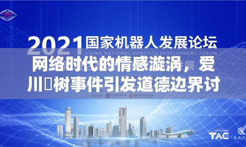 網(wǎng)絡時代的情感漩渦，愛川咲樹事件引發(fā)道德邊界討論
