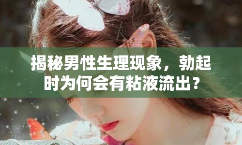 揭秘男性生理現(xiàn)象，勃起時(shí)為何會(huì)有粘液流出？