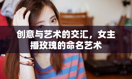 創(chuàng)意與藝術(shù)的交匯，女主播玫瑰的命名藝術(shù)