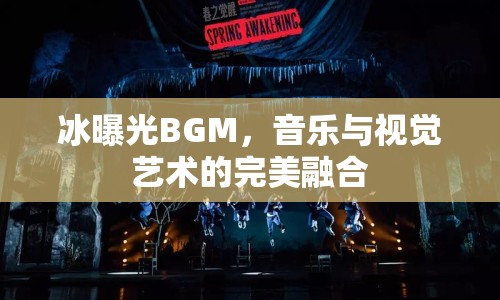 冰曝光BGM，音樂與視覺藝術(shù)的完美融合