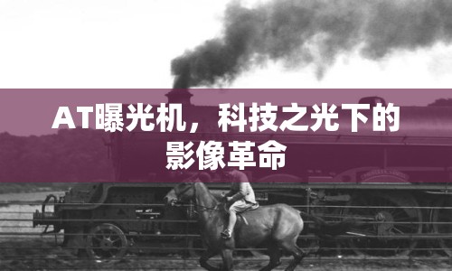 AT曝光機(jī)，科技之光下的影像革命