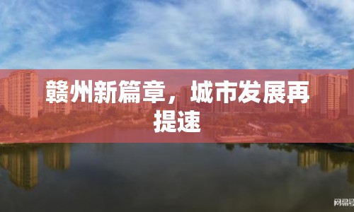 贛州新篇章，城市發(fā)展再提速