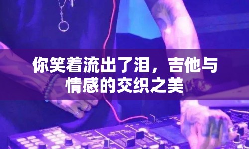你笑著流出了淚，吉他與情感的交織之美