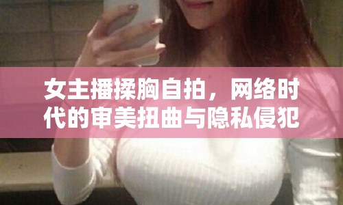 女主播揉胸自拍，網(wǎng)絡(luò)時(shí)代的審美扭曲與隱私侵犯