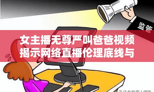 女主播無尊嚴叫爸爸視頻揭示網(wǎng)絡(luò)直播倫理底線與尊重缺失