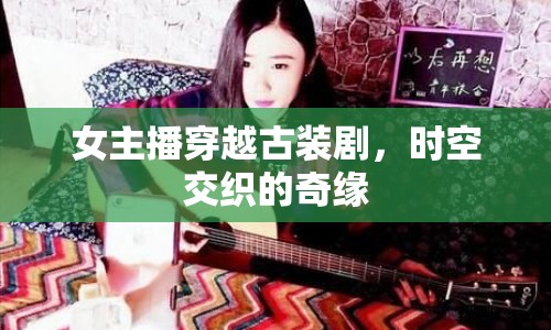 女主播穿越古裝劇，時(shí)空交織的奇緣