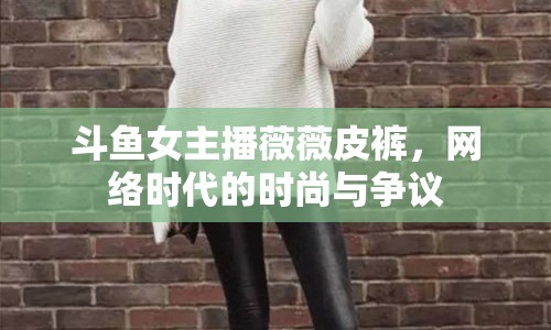 斗魚女主播薇薇皮褲，網(wǎng)絡(luò)時代的時尚與爭議