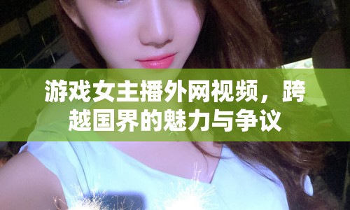 游戲女主播外網(wǎng)視頻，跨越國界的魅力與爭議