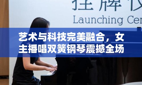 藝術(shù)與科技完美融合，女主播唱雙簧鋼琴震撼全場