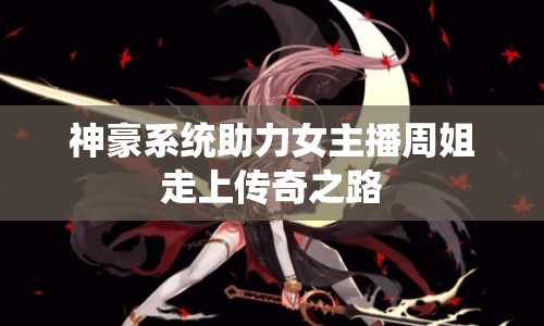 神豪系統(tǒng)助力女主播周姐走上傳奇之路