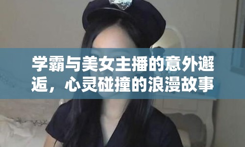 學(xué)霸與美女主播的意外邂逅，心靈碰撞的浪漫故事
