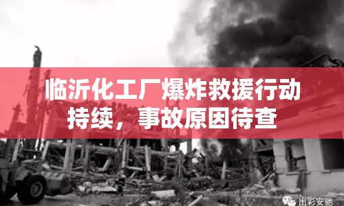 臨沂化工廠爆炸救援行動持續(xù)，事故原因待查