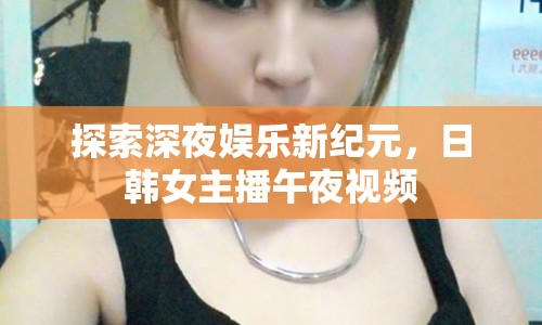 探索深夜娛樂新紀(jì)元，日韓女主播午夜視頻