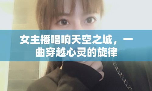 女主播唱響天空之城，一曲穿越心靈的旋律
