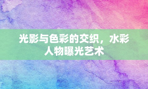 光影與色彩的交織，水彩人物曝光藝術(shù)