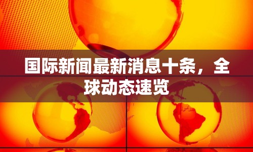 國際新聞最新消息十條，全球動態(tài)速覽