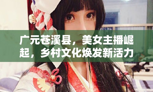 廣元蒼溪縣，美女主播崛起，鄉(xiāng)村文化煥發(fā)新活力