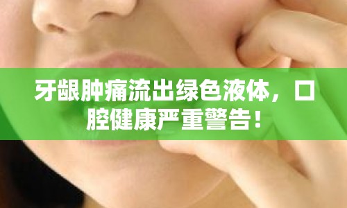 牙齦腫痛流出綠色液體，口腔健康嚴重警告！