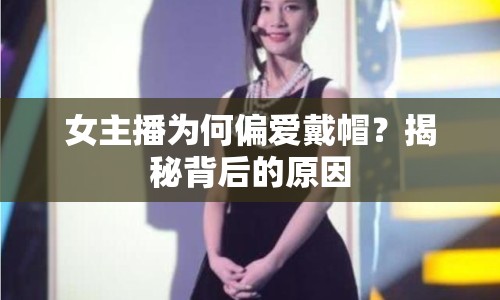 女主播為何偏愛戴帽？揭秘背后的原因