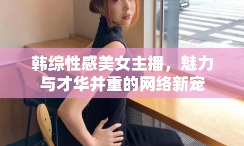 韓綜性感美女主播，魅力與才華并重的網(wǎng)絡(luò)新寵