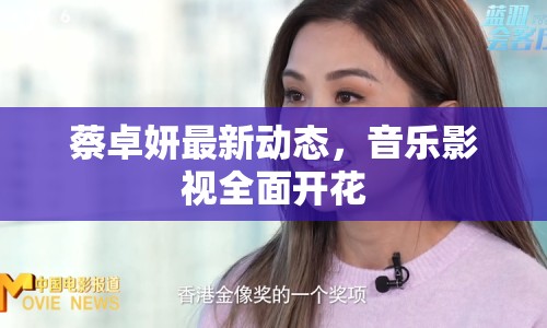 蔡卓妍最新動態(tài)，音樂影視全面開花