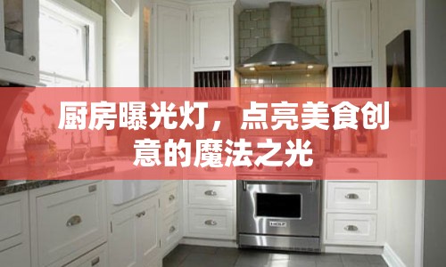 廚房曝光燈，點亮美食創(chuàng)意的魔法之光