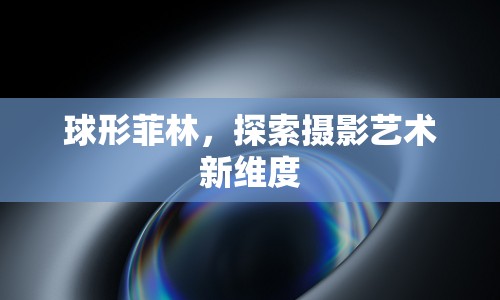 球形菲林，探索攝影藝術(shù)新維度