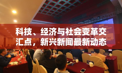 科技、經(jīng)濟(jì)與社會(huì)變革交匯點(diǎn)，新興新聞最新動(dòng)態(tài)