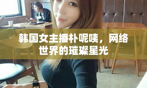 韓國(guó)女主播樸呢咦，網(wǎng)絡(luò)世界的璀璨星光