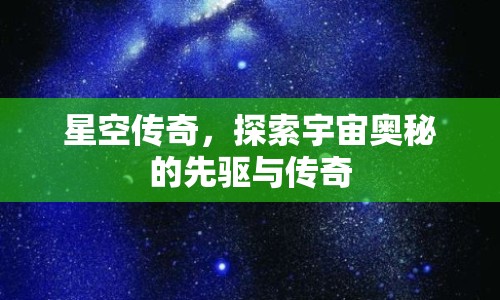 星空傳奇，探索宇宙奧秘的先驅(qū)與傳奇