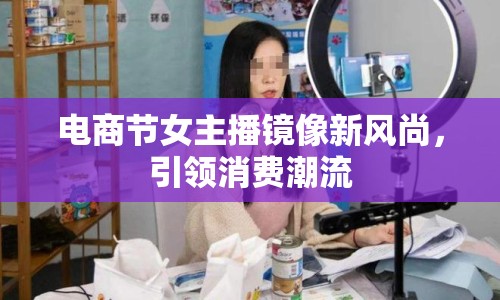 電商節(jié)女主播鏡像新風(fēng)尚，引領(lǐng)消費(fèi)潮流
